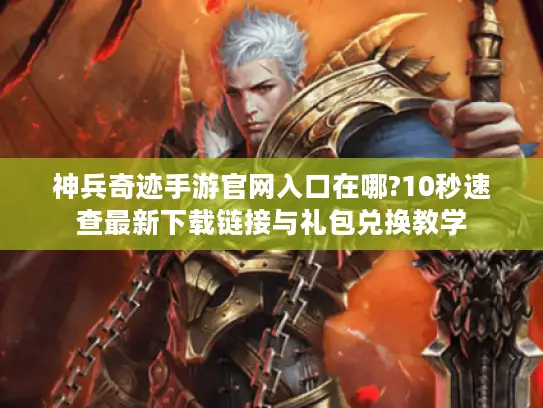 神兵奇迹手游官网入口在哪?10秒速查最新下载链接与礼包兑换教学