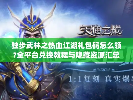 独步武林之热血江湖礼包码怎么领?全平台兑换教程与隐藏资源汇总