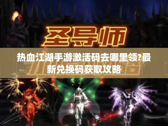 热血江湖手游激活码去哪里领?最新兑换码获取攻略