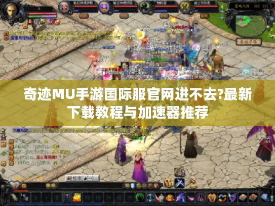 奇迹MU手游国际服官网进不去?最新下载教程与加速器推荐
