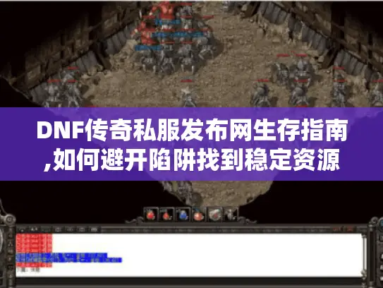 DNF传奇私服发布网生存指南,如何避开陷阱找到稳定资源?