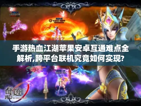 手游热血江湖苹果安卓互通难点全解析,跨平台联机究竟如何实现? 手游热血江湖苹果安卓互通难点全解析,跨平台联机究竟如何实现?