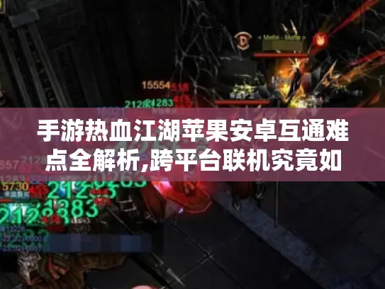 手游热血江湖苹果安卓互通难点全解析,跨平台联机究竟如何实现? 手游热血江湖苹果安卓互通难点全解析,跨平台联机究竟如何实现?