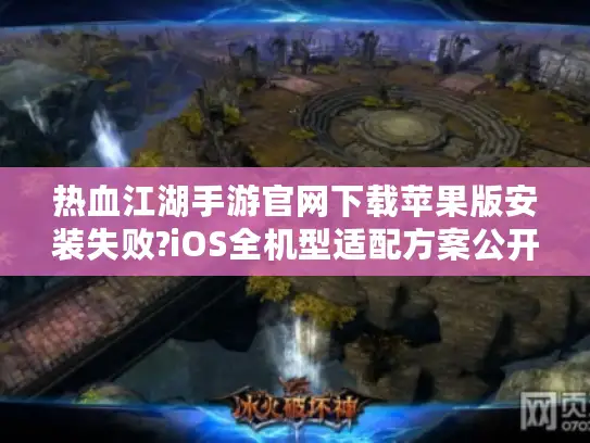 热血江湖手游官网下载苹果版安装失败?iOS全机型适配方案公开