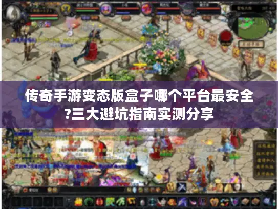 传奇手游变态版盒子哪个平台最安全?三大避坑指南实测分享