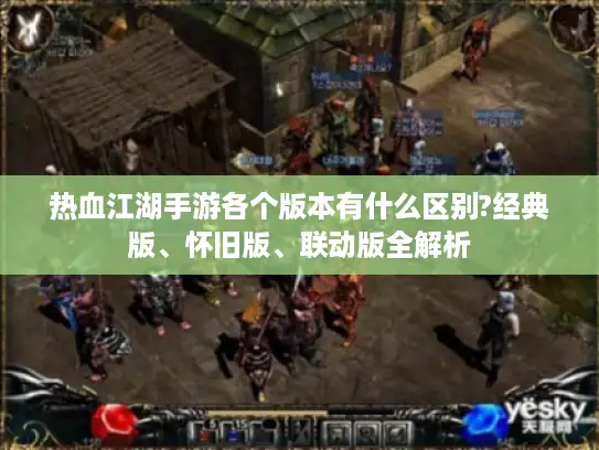 热血江湖手游各个版本有什么区别?经典版、怀旧版、联动版全解析