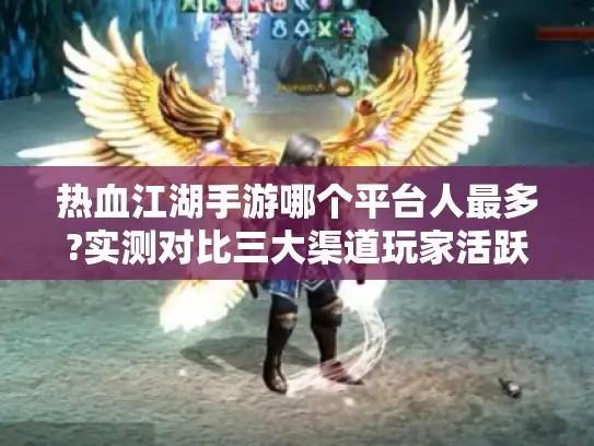 热血江湖手游哪个平台人最多?实测对比三大渠道玩家活跃度