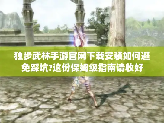 独步武林手游官网下载安装如何避免踩坑?这份保姆级指南请收好 独步武林手游官网下载安装如何避免踩坑?这份保姆级指南请收好