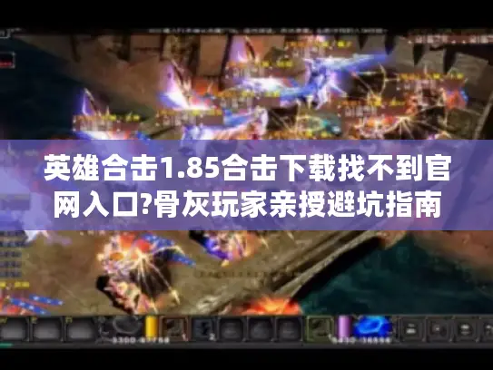 英雄合击1.85合击下载找不到官网入口?骨灰玩家亲授避坑指南