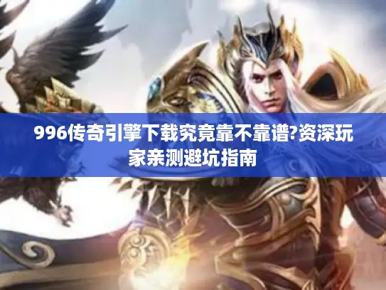 996传奇引擎下载究竟靠不靠谱?资深玩家亲测避坑指南