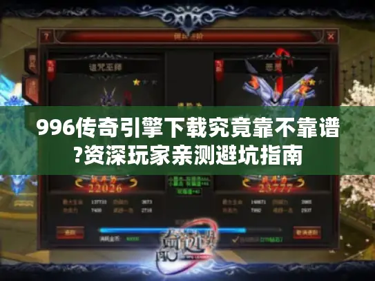 996传奇引擎下载究竟靠不靠谱?资深玩家亲测避坑指南