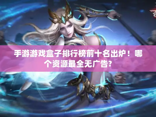 手游游戏盒子排行榜前十名出炉!哪个资源最全无广告? 手游游戏盒子排行榜前十名出炉!哪个资源最全无广告?