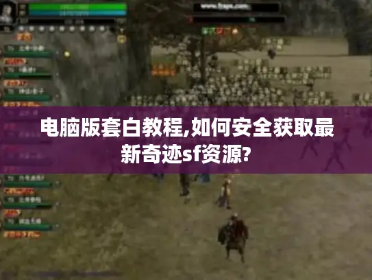 电脑版套白教程,如何安全获取最新奇迹sf资源?