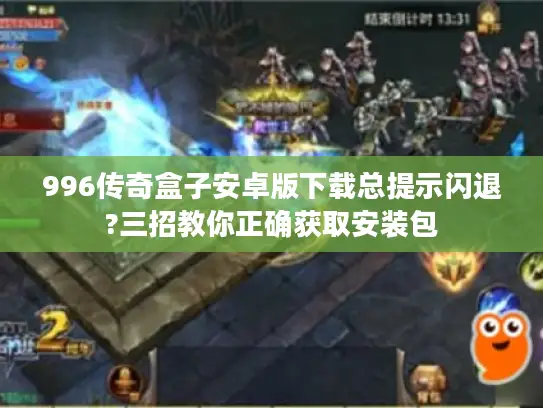 996传奇盒子安卓版下载总提示闪退?三招教你正确获取安装包