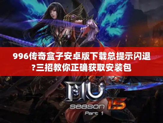 996传奇盒子安卓版下载总提示闪退?三招教你正确获取安装包