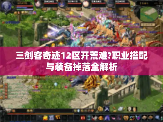 三剑客奇迹12区开荒难?职业搭配与装备掉落全解析 三剑客奇迹12区开荒难?职业搭配与装备掉落全解析