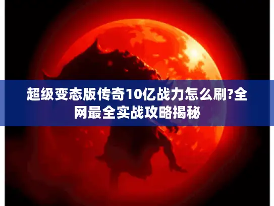 超级变态版传奇10亿战力怎么刷?全网最全实战攻略揭秘 超级变态版传奇10亿战力怎么刷?全网最全实战攻略揭秘