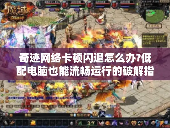 奇迹网络卡顿闪退怎么办?低配电脑也能流畅运行的破解指南