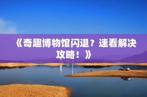 《奇趣博物馆闪退?速看解决攻略!》 《奇趣博物馆闪退?速看解决攻略!》