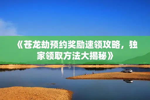《苍龙劫预约奖励速领攻略，独家领取方法大揭秘》
