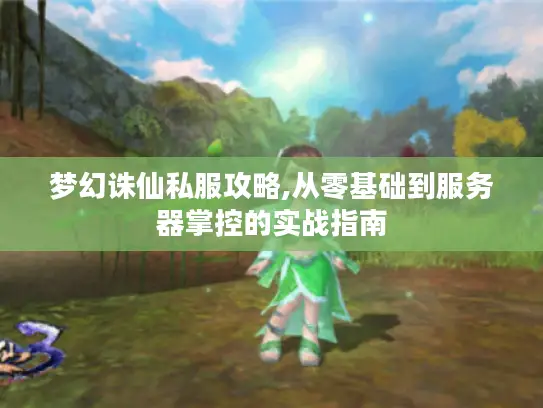 梦幻诛仙私服攻略,从零基础到服务器掌控的实战指南