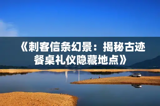 《刺客信条幻景:揭秘古迹餐桌礼仪隐藏地点》 《刺客信条幻景:揭秘古迹餐桌礼仪隐藏地点》