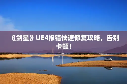 《剑星》UE4报错快速修复攻略，告别卡顿！