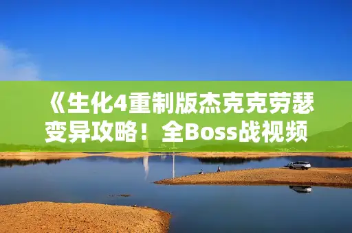 《生化4重制版杰克克劳瑟变异攻略！全Boss战视频教学》