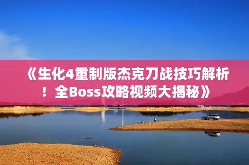 《生化4重制版杰克刀战技巧解析!全Boss攻略视频大揭秘》 《生化4重制版杰克刀战技巧解析!全Boss攻略视频大揭秘》