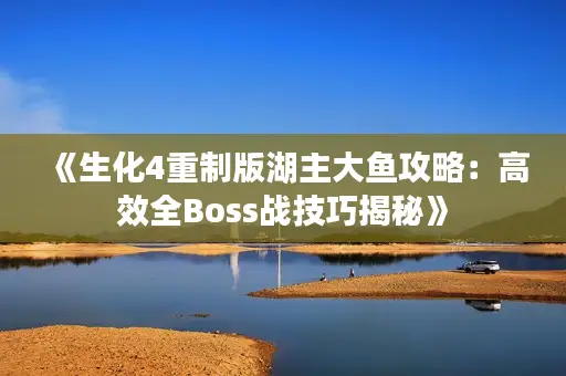 《生化4重制版湖主大鱼攻略：高效全Boss战技巧揭秘》