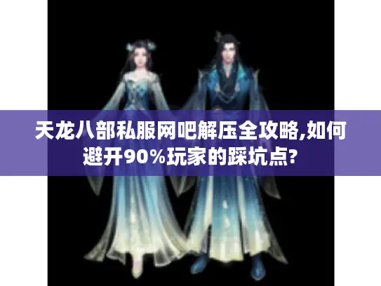 天龙八部私服网吧解压全攻略,如何避开90%玩家的踩坑点?