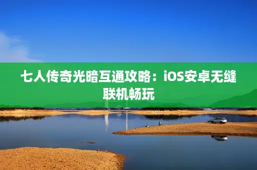 七人传奇光暗互通攻略：iOS安卓无缝联机畅玩
