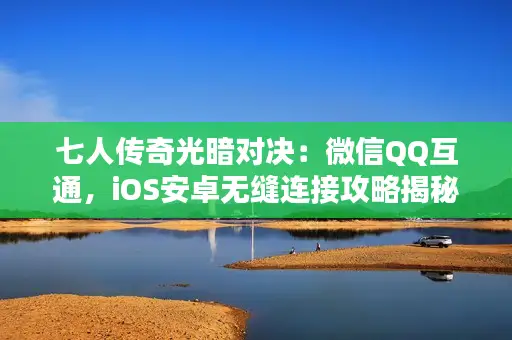 七人传奇光暗对决：微信QQ互通，iOS安卓无缝连接攻略揭秘