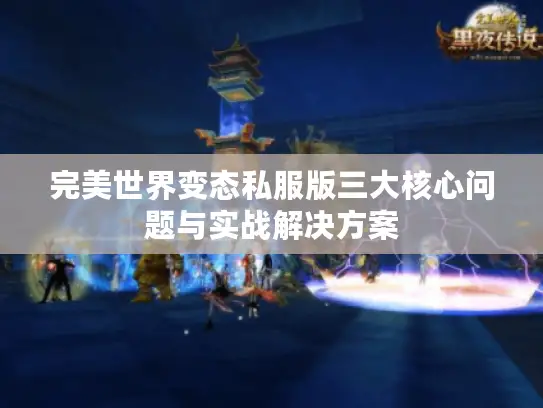 完美世界变态私服版三大核心问题与实战解决方案 完美世界变态私服版三大核心问题与实战解决方案