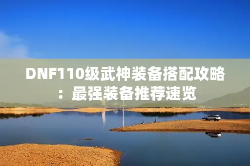 DNF110级武神装备搭配攻略：最强装备推荐速览