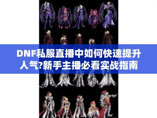 DNF私服直播中如何快速提升人气?新手主播必看实战指南