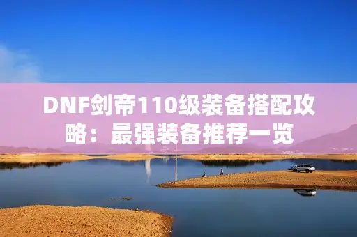 DNF剑帝110级装备搭配攻略:最强装备推荐一览 DNF剑帝110级装备搭配攻略:最强装备推荐一览