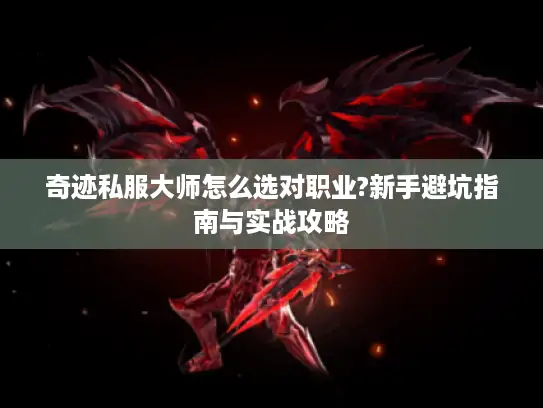 奇迹私服大师怎么选对职业?新手避坑指南与实战攻略