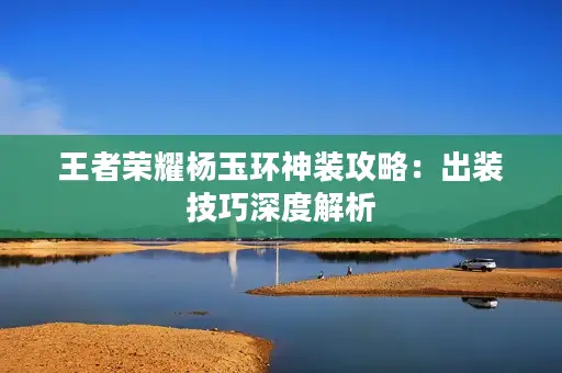 王者荣耀杨玉环神装攻略：出装技巧深度解析