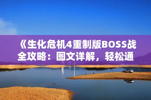《生化危机4重制版BOSS战全攻略：图文详解，轻松通关》
