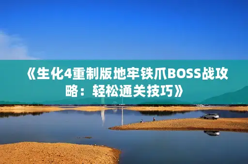 《生化4重制版地牢铁爪BOSS战攻略:轻松通关技巧》 《生化4重制版地牢铁爪BOSS战攻略:轻松通关技巧》