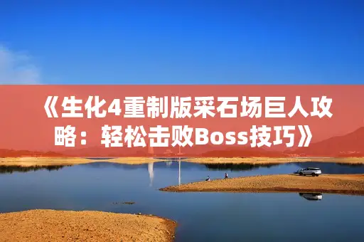 《生化4重制版采石场巨人攻略：轻松击败Boss技巧》