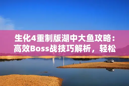 生化4重制版湖中大鱼攻略:高效Boss战技巧解析,轻松通关! 生化4重制版湖中大鱼攻略:高效Boss战技巧解析,轻松通关!