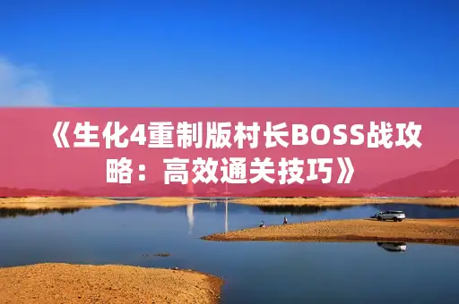 《生化4重制版村长BOSS战攻略：高效通关技巧》