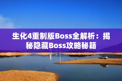 生化4重制版Boss全解析：揭秘隐藏Boss攻略秘籍