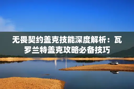 无畏契约盖克技能深度解析：瓦罗兰特盖克攻略必备技巧