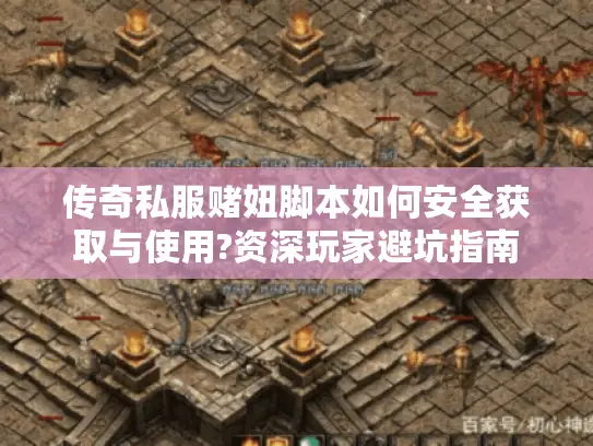 传奇私服赌妞脚本如何安全获取与使用?资深玩家避坑指南