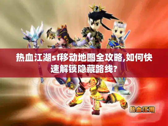 热血江湖sf移动地图全攻略,如何快速解锁隐藏路线?