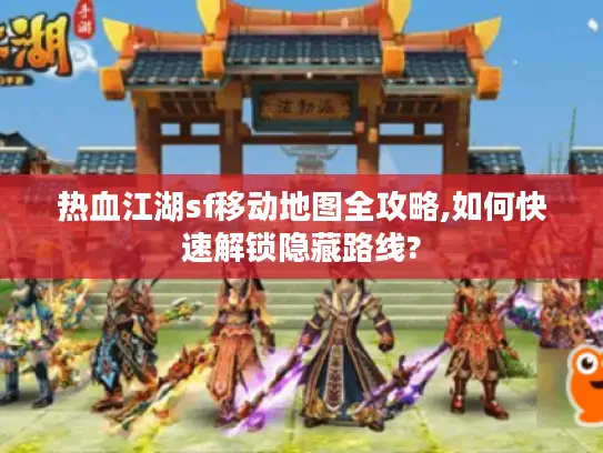 热血江湖sf移动地图全攻略,如何快速解锁隐藏路线?