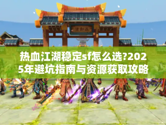 热血江湖稳定sf怎么选?2025年避坑指南与资源获取攻略